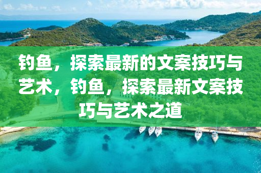 釣魚，探索最新(xin)的文案技(ji)巧與藝術，釣魚，探索(suo)最(zui)新文(wen)案(an)技巧與(yu)藝術之(zhi)道