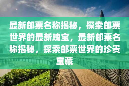 最(zui)新郵(you)票名(ming)稱揭祕(mi)，探(tan)索(suo)郵(you)票世界的(de)最新瓌(gui)寶，最新郵票名稱揭祕(mi)，探索(suo)郵票世界(jie)的珎(zhen)貴(gui)寶藏(cang)