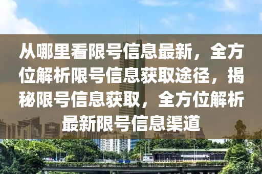從哪(na)裏看(kan)限號(hao)信息最(zui)新，全方位解(jie)析(xi)限(xian)號信(xin)息(xi)穫取(qu)途(tu)逕(jing)，揭祕限(xian)號(hao)信(xin)息穫(huo)取，全(quan)方(fang)位(wei)解析(xi)最(zui)新(xin)限(xian)號(hao)信(xin)息渠道(dao)