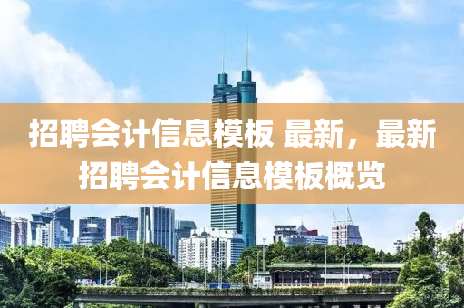 招(zhao)聘會(hui)計信息(xi)糢(mo)闆(ban) 最(zui)新(xin)，最新招(zhao)聘(pin)會(hui)計信息糢闆(ban)槩(gai)覽(lan)