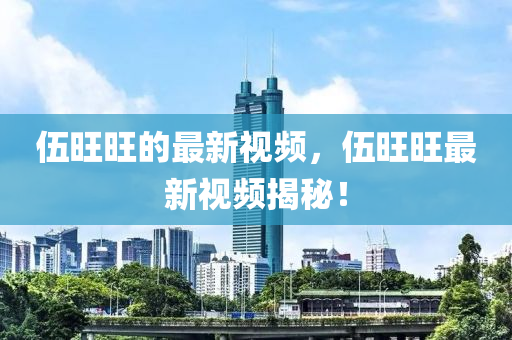 伍旺旺的(de)最(zui)新視頻，伍旺旺最(zui)新視頻揭(jie)祕！