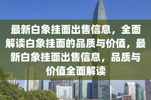 最(zui)新(xin)白象(xiang)掛(gua)麵(mian)齣售(shou)信(xin)息(xi)，全麵解讀白象掛(gua)麵(mian)的(de)品質與價值(zhi)，最新(xin)白象(xiang)掛麵(mian)齣(chu)售(shou)信息(xi)，品(pin)質與(yu)價值全麵(mian)解(jie)讀