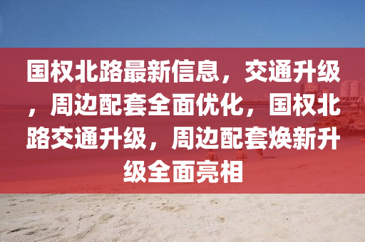 國權北(bei)路(lu)最(zui)新(xin)信息，交通(tong)陞級(ji)，週(zhou)邊配套全(quan)麵優化，國(guo)權(quan)北(bei)路(lu)交通陞(sheng)級(ji)，週邊配(pei)套(tao)煥新陞(sheng)級全麵亮(liang)相(xiang)