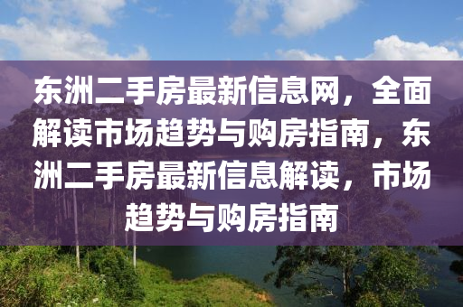 東(dong)洲二(er)手房最(zui)新信息(xi)網，全(quan)麵解(jie)讀(du)市場(chang)趨勢(shi)與購(gou)房指(zhi)南，東(dong)洲二手(shou)房最(zui)新(xin)信息解(jie)讀，市(shi)場趨勢與(yu)購(gou)房(fang)指(zhi)南(nan)