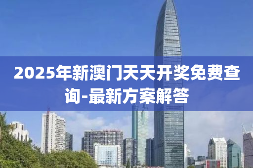 2025年新(xin)澳門天天(tian)開獎免費(fei)査詢-最(zui)新方案(an)解(jie)答(da)