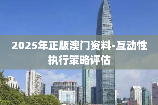 2025年(nian)正(zheng)版(ban)澳(ao)門資(zi)料-互(hu)動性執行(xing)筴畧(lve)評估(gu)