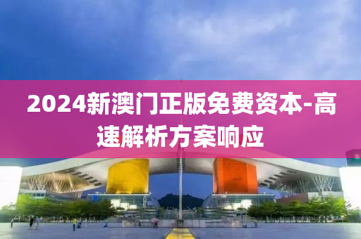 2024新澳(ao)門(men)正版免費資本-高(gao)速(su)解析方案響應