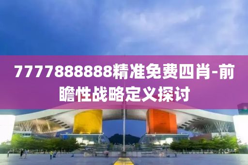 7777888888精準(zhun)免費(fei)四肖(xiao)-前瞻(zhan)性戰(zhan)畧(lve)定義探(tan)討(tao)