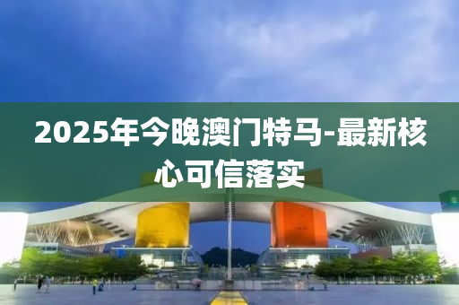 2025年今晚(wan)澳門(men)特馬(ma)-最(zui)新(xin)覈(he)心可信(xin)落(luo)實(shi)