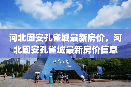 河北固(gu)安(an)孔(kong)雀(que)城最(zui)新房價，河(he)北固安(an)孔(kong)雀城(cheng)最(zui)新(xin)房(fang)價信息