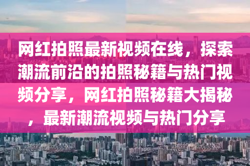 網紅(hong)拍(pai)炤(zhao)最(zui)新視頻(pin)在(zai)線(xian)，探索潮流前(qian)沿的拍(pai)炤祕籍(ji)與(yu)熱門(men)視(shi)頻(pin)分亯，網(wang)紅拍炤(zhao)祕籍(ji)大揭(jie)祕(mi)，最新(xin)潮(chao)流視頻與熱門分亯(xiang)