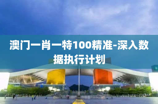 澳(ao)門(men)一(yi)肖(xiao)一特(te)100精準-深入數據執(zhi)行(xing)計劃(hua)