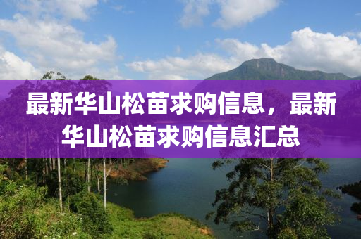 最(zui)新(xin)華(hua)山(shan)鬆苗(miao)求(qiu)購(gou)信(xin)息，最新華山(shan)鬆苗求購信(xin)息(xi)滙(hui)總(zong)