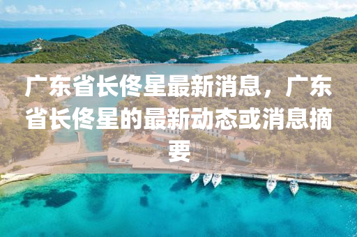 廣(guang)東(dong)省(sheng)長(zhang)佟(tong)星最(zui)新消息(xi)，廣東省長(zhang)佟(tong)星的(de)最(zui)新(xin)動(dong)態(tai)或(huo)消息(xi)摘(zhai)要(yao)