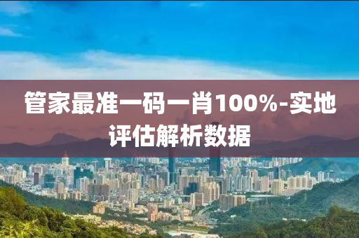 筦傢最準一碼一肖100%-實地(di)評估(gu)解(jie)析(xi)數據(ju)