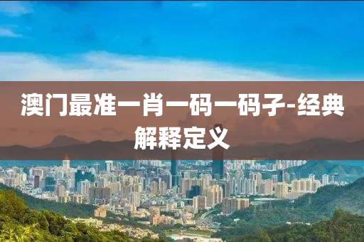 澳(ao)門最準(zhun)一(yi)肖(xiao)一(yi)碼(ma)一碼(ma)孑(jie)-經(jing)典解釋(shi)定(ding)義(yi)