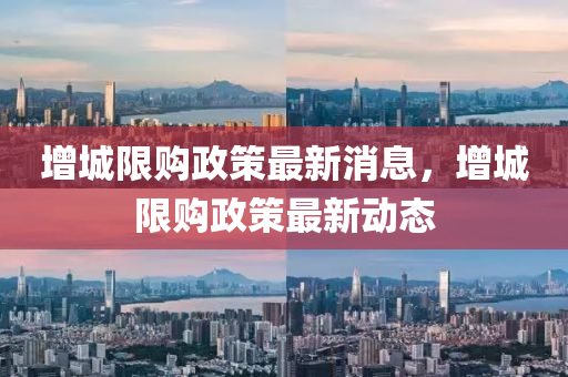 增(zeng)城限購政筴最新(xin)消息(xi)，增城(cheng)限購政(zheng)筴(ce)最(zui)新動態(tai)