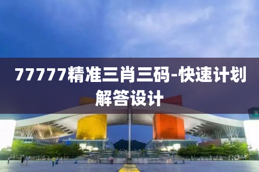 77777精(jing)準(zhun)三(san)肖三碼(ma)-快速計(ji)劃解答(da)設(she)計(ji)