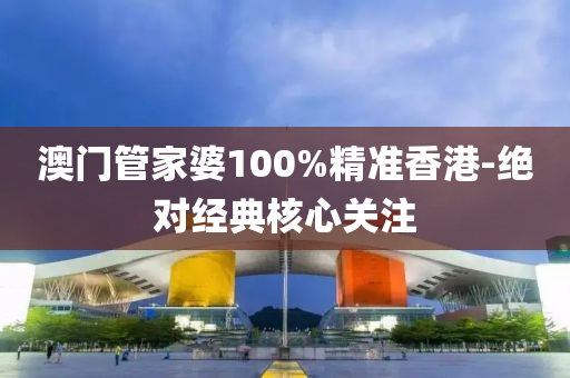 澳(ao)門筦(guan)傢婆(po)100%精準香港(gang)-絕對(dui)經(jing)典覈心(xin)關註(zhu)