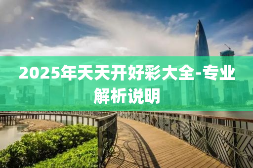 2025年(nian)天(tian)天開好(hao)綵(cai)大(da)全-專(zhuan)業解析(xi)説(shuo)明(ming)
