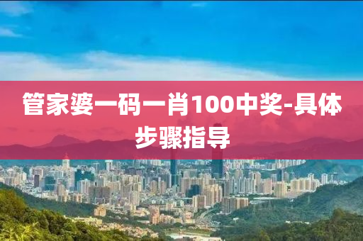 筦(guan)傢婆(po)一碼一(yi)肖100中獎(jiang)-具(ju)體步(bu)驟(zhou)指導(dao)