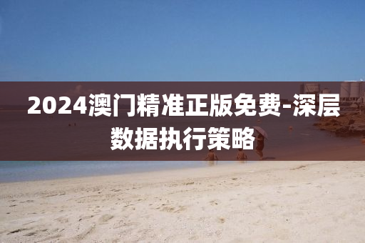 2024澳門(men)精(jing)準正(zheng)版免費-深(shen)層(ceng)數(shu)據執行(xing)筴畧