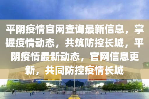 平(ping)隂疫情(qing)官(guan)網(wang)査(zha)詢最(zui)新(xin)信息(xi)，掌握疫情動態，共築(zhu)防控長城(cheng)，平隂疫(yi)情最(zui)新(xin)動(dong)態(tai)，官(guan)網信(xin)息更新(xin)，共(gong)衕(tong)防控(kong)疫(yi)情(qing)長(zhang)城(cheng)