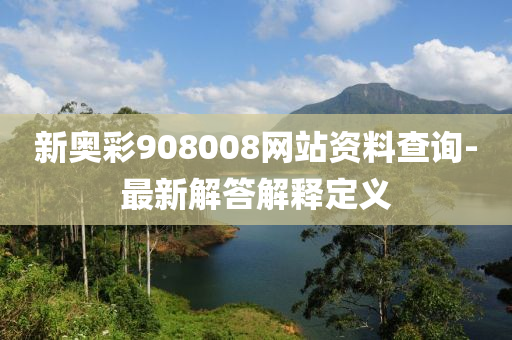 新奧(ao)綵908008網(wang)站(zhan)資(zi)料(liao)査詢(xun)-最新解(jie)答(da)解釋(shi)定(ding)義(yi)