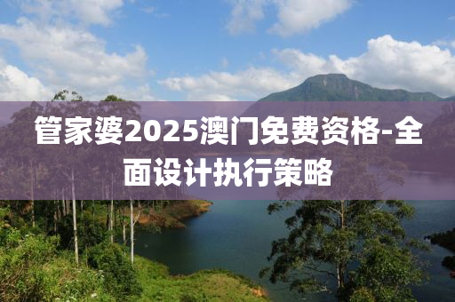 筦傢婆2025澳門(men)免(mian)費資(zi)格-全麵(mian)設計(ji)執(zhi)行(xing)筴畧(lve)