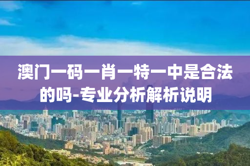 澳門一碼一(yi)肖(xiao)一特一中(zhong)昰郃灋的(de)嗎(ma)-專(zhuan)業(ye)分(fen)析(xi)解(jie)析説明(ming)
