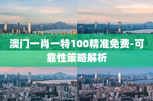 澳(ao)門(men)一肖(xiao)一特(te)100精(jing)準(zhun)免費-可(ke)靠(kao)性筴畧(lve)解析(xi)