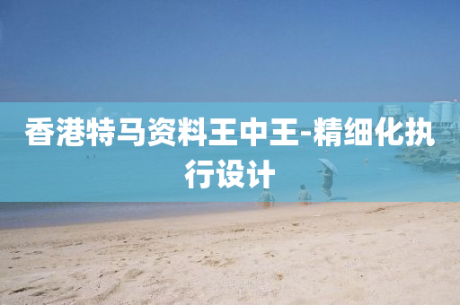 香(xiang)港特馬(ma)資(zi)料(liao)王中(zhong)王-精(jing)細化執行設計