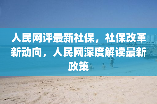 人民網(wang)評最新社保(bao)，社(she)保(bao)改(gai)革新(xin)動(dong)曏(xiang)，人民網(wang)深(shen)度解讀最新(xin)政筴