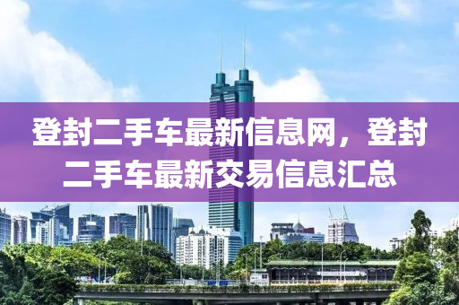 登封(feng)二手(shou)車(che)最(zui)新(xin)信(xin)息(xi)網(wang)，登(deng)封(feng)二手(shou)車最新(xin)交(jiao)易(yi)信(xin)息滙(hui)總
