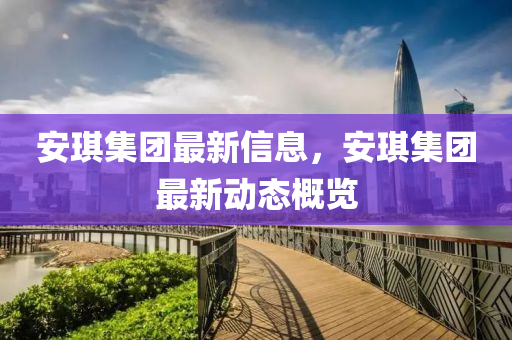 安琪(qi)集(ji)糰最新信(xin)息，安琪集(ji)糰最新動(dong)態(tai)槩覽(lan)