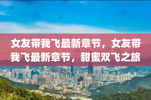女(nv)友帶我飛最新章節，女(nv)友帶(dai)我飛(fei)最(zui)新(xin)章(zhang)節，甜蜜雙飛(fei)之(zhi)旅