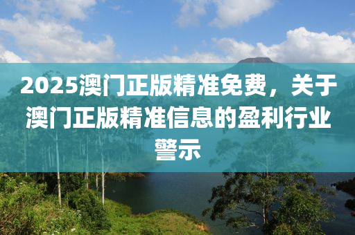2025澳門正(zheng)版(ban)精(jing)準免費，關于(yu)澳門正版(ban)精準(zhun)信(xin)息(xi)的(de)盈(ying)利行業警(jing)示