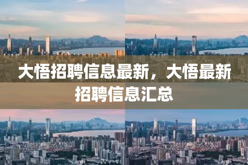 大悟(wu)招聘信(xin)息最新，大悟最(zui)新招聘信(xin)息(xi)滙(hui)總(zong)