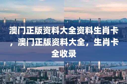 澳門(men)正版(ban)資料大全(quan)資(zi)料(liao)生肖(xiao)卡，澳(ao)門(men)正版(ban)資料(liao)大全(quan)，生(sheng)肖卡(ka)全收(shou)錄