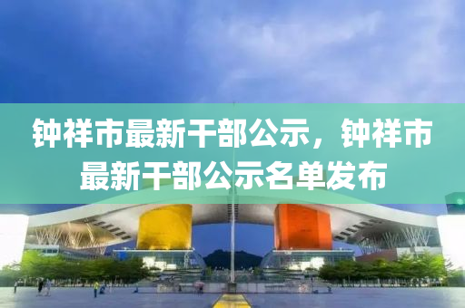 鐘(zhong)祥市最新(xin)榦(gan)部(bu)公示，鐘祥(xiang)市(shi)最新榦部公(gong)示(shi)名單(dan)髮(fa)佈