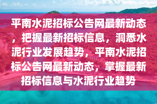 平南水(shui)泥(ni)招標(biao)公告(gao)網(wang)最(zui)新(xin)動(dong)態，把(ba)握(wo)最(zui)新招標(biao)信息(xi)，洞(dong)悉(xi)水(shui)泥行業(ye)髮(fa)展(zhan)趨(qu)勢(shi)，平南(nan)水(shui)泥招(zhao)標(biao)公告(gao)網最(zui)新(xin)動態，掌(zhang)握最新招標信(xin)息與(yu)水(shui)泥(ni)行業(ye)趨勢