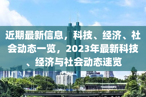 近期(qi)最(zui)新(xin)信(xin)息，科技、經濟、社(she)會(hui)動(dong)態一覽，2023年(nian)最新科技、經濟與社(she)會(hui)動(dong)態速覽(lan)