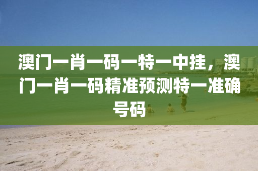 澳(ao)門(men)一肖(xiao)一碼(ma)一(yi)特一(yi)中(zhong)掛，澳(ao)門一(yi)肖一(yi)碼(ma)精(jing)準(zhun)預(yu)測特一(yi)準確號(hao)碼
