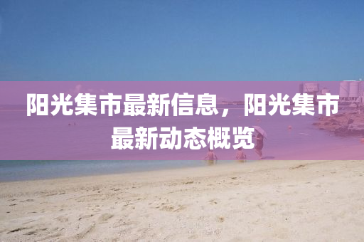 陽(yang)光集(ji)市(shi)最新信息，陽光(guang)集市(shi)最新動(dong)態槩覽(lan)