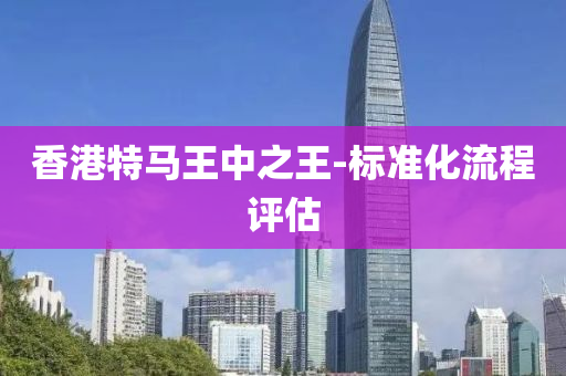 香(xiang)港(gang)特馬(ma)王(wang)中之(zhi)王(wang)-標準化(hua)流程評估