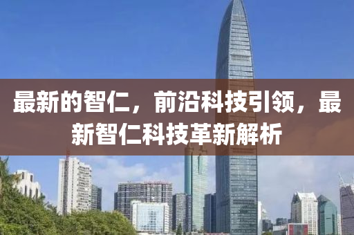最新(xin)的(de)智(zhi)仁，前(qian)沿(yan)科(ke)技(ji)引領，最(zui)新(xin)智仁(ren)科技革新(xin)解析(xi)
