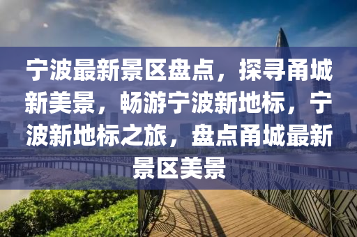 寧波(bo)最(zui)新(xin)景(jing)區(qu)盤(pan)點，探尋甬(yong)城新美景(jing)，暢遊寧(ning)波新(xin)地標(biao)，寧波新(xin)地標之(zhi)旅，盤點甬城最(zui)新(xin)景(jing)區美(mei)景(jing)