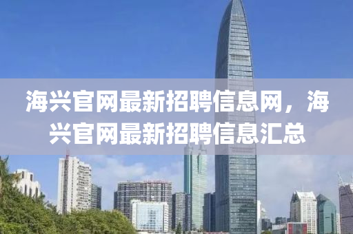 海(hai)興(xing)官網(wang)最(zui)新招聘(pin)信(xin)息(xi)網(wang)，海興官(guan)網(wang)最(zui)新招聘(pin)信(xin)息(xi)滙總(zong)
