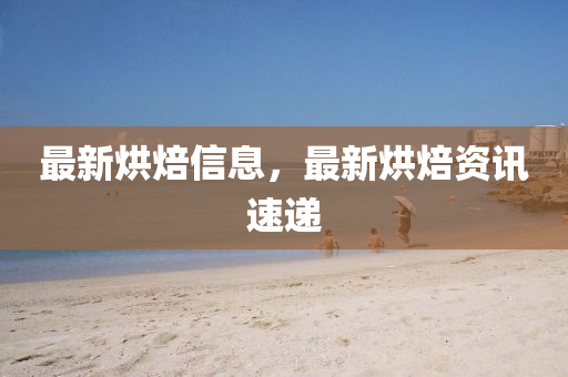 最(zui)新烘焙信息，最(zui)新烘(hong)焙(bei)資(zi)訊速遞