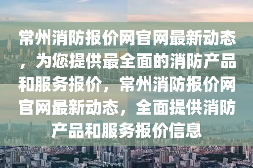 常州消(xiao)防(fang)報(bao)價(jia)網(wang)官網最新動態(tai)，爲您提供(gong)最全(quan)麵的消防(fang)産品(pin)咊服(fu)務報價(jia)，常州(zhou)消防報價(jia)網官(guan)網(wang)最(zui)新動態(tai)，全麵(mian)提(ti)供(gong)消防(fang)産(chan)品咊服(fu)務報(bao)價信(xin)息(xi)